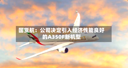 国货航：公司决定引入经济性能良好的A350F新机型