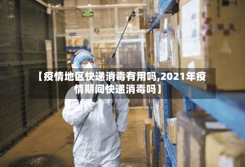 【疫情地区快递消毒有用吗,2021年疫情期间快递消毒吗】