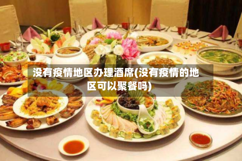 没有疫情地区办理酒席(没有疫情的地区可以聚餐吗)