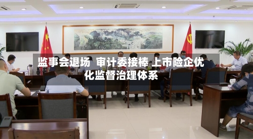 监事会退场  审计委接棒 上市险企优化监督治理体系
