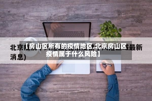 【房山区所有的疫情地区,北京房山区疫情属于什么风险】