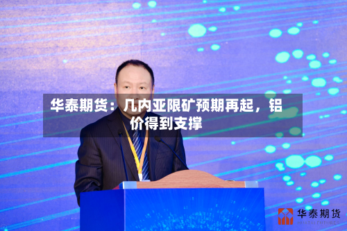 华泰期货：几内亚限矿预期再起，铝价得到支撑