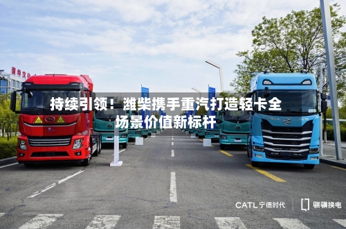 持续引领！潍柴携手重汽打造轻卡全场景价值新标杆