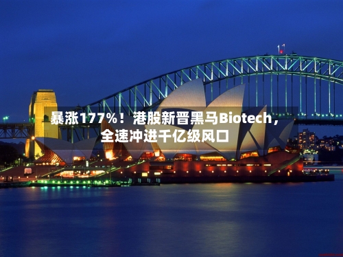 暴涨177%！港股新晋黑马Biotech，全速冲进千亿级风口