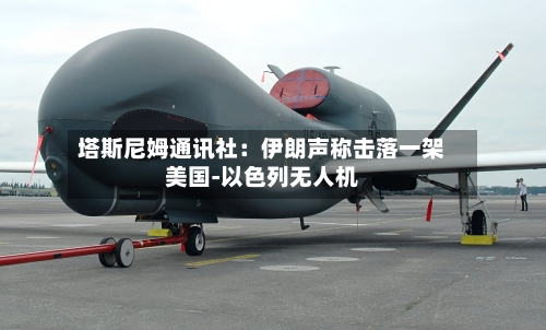 塔斯尼姆通讯社：伊朗声称击落一架美国-以色列无人机