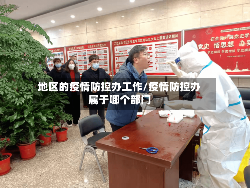地区的疫情防控办工作/疫情防控办属于哪个部门