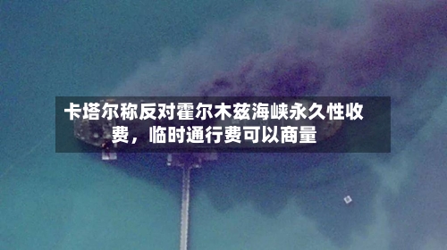 卡塔尔称反对霍尔木兹海峡永久性收费，临时通行费可以商量