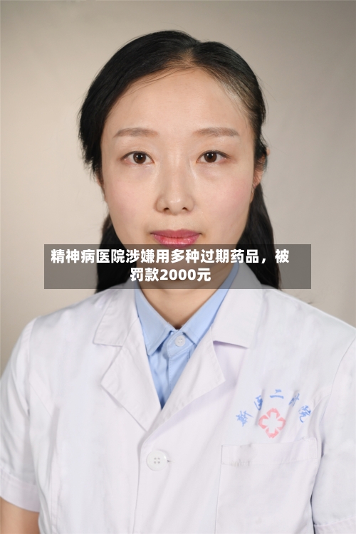 精神病医院涉嫌用多种过期药品，被罚款2000元