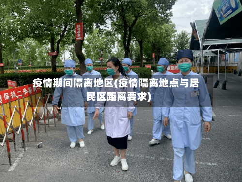 疫情期间隔离地区(疫情隔离地点与居民区距离要求)