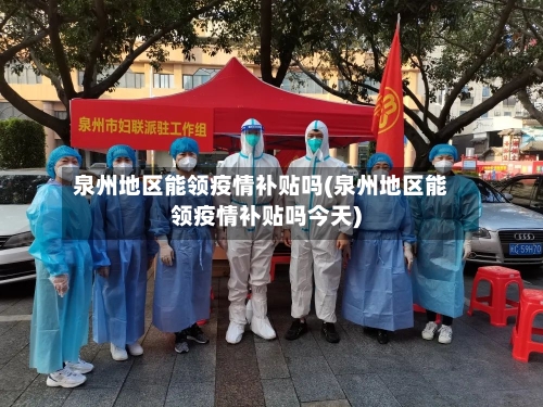 泉州地区能领疫情补贴吗(泉州地区能领疫情补贴吗今天)