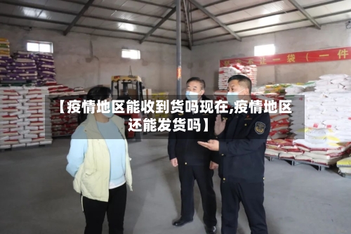【疫情地区能收到货吗现在,疫情地区还能发货吗】