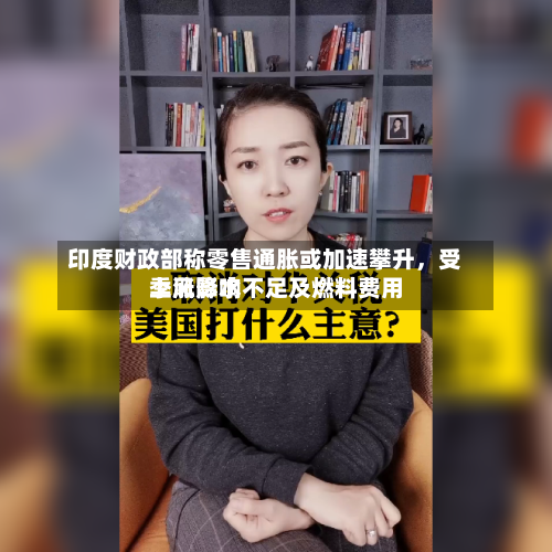 印度财政部称零售通胀或加速攀升，受季风降水不足及燃料费用上涨影响