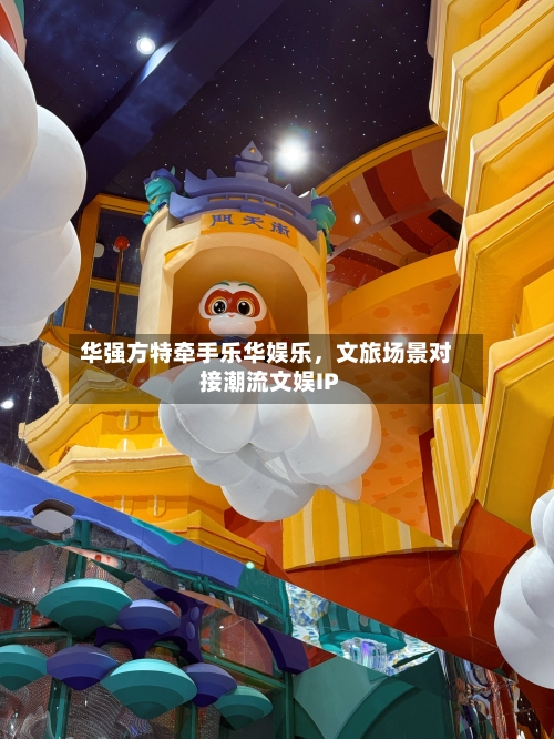 华强方特牵手乐华娱乐，文旅场景对接潮流文娱IP