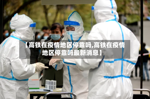 【高铁在疫情地区停靠吗,高铁在疫情地区停靠吗最新消息】