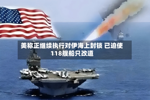 美称正继续执行对伊海上封锁 已迫使118艘船只改道