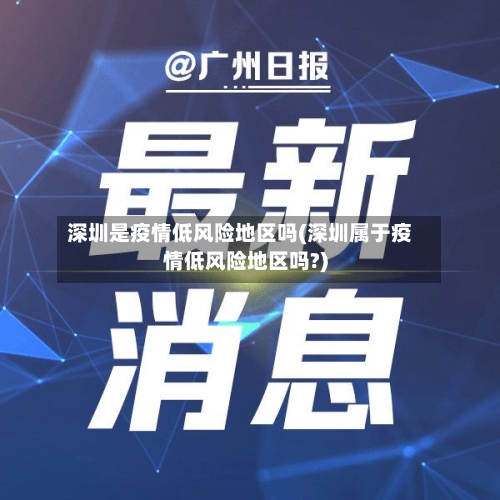 深圳是疫情低风险地区吗(深圳属于疫情低风险地区吗?)
