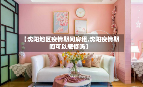 【沈阳地区疫情期间房租,沈阳疫情期间可以装修吗】