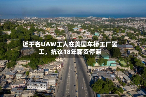 近千名UAW工人在美国车桥工厂罢工，抗议18年薪资停滞