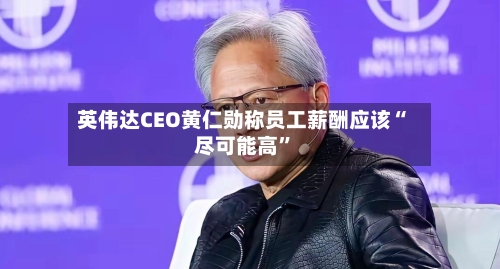 英伟达CEO黄仁勋称员工薪酬应该“尽可能高”