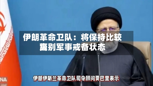 伊朗革命卫队：将保持比较高级别军事戒备状态