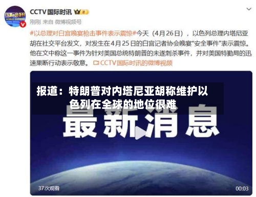 报道：特朗普对内塔尼亚胡称维护以色列在全球的地位很难