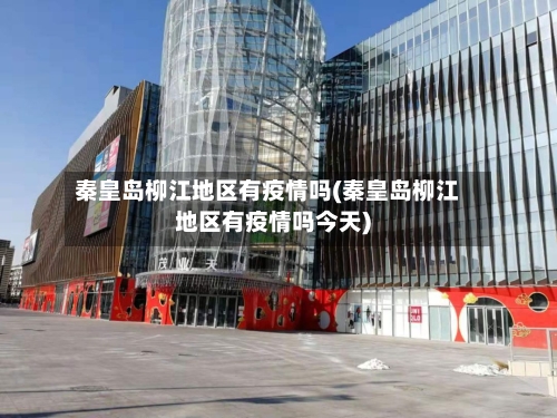 秦皇岛柳江地区有疫情吗(秦皇岛柳江地区有疫情吗今天)