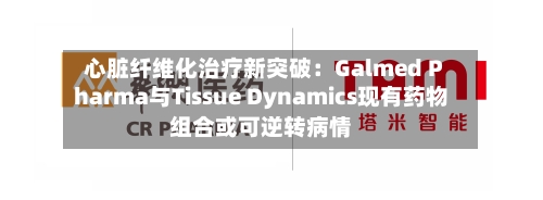 心脏纤维化治疗新突破：Galmed Pharma与Tissue Dynamics现有药物组合或可逆转病情