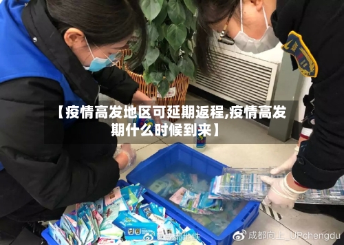 【疫情高发地区可延期返程,疫情高发期什么时候到来】