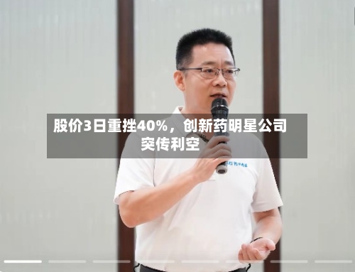 股价3日重挫40%，创新药明星公司突传利空