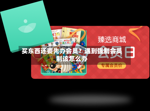 买东西还要先办会员？遇到强制会员制该怎么办