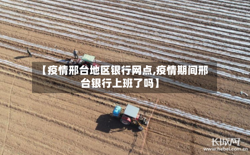 【疫情邢台地区银行网点,疫情期间邢台银行上班了吗】