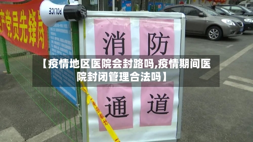【疫情地区医院会封路吗,疫情期间医院封闭管理合法吗】