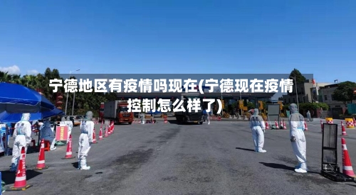 宁德地区有疫情吗现在(宁德现在疫情控制怎么样了)