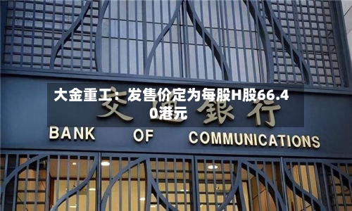 大金重工：发售价定为每股H股66.40港元