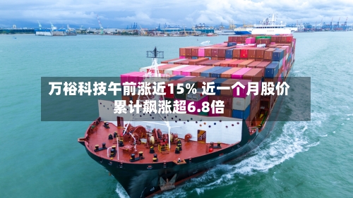 万裕科技午前涨近15% 近一个月股价累计飙涨超6.8倍