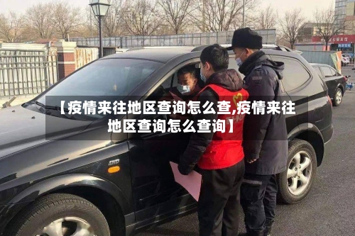 【疫情来往地区查询怎么查,疫情来往地区查询怎么查询】