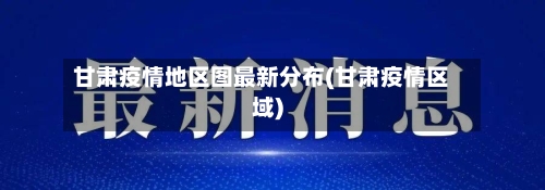 甘肃疫情地区图最新分布(甘肃疫情区域)