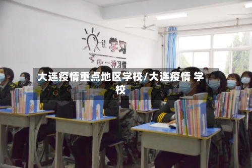 大连疫情重点地区学校/大连疫情 学校