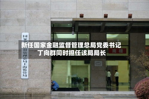 新任国家金融监督管理总局党委书记丁向群同时担任该局局长