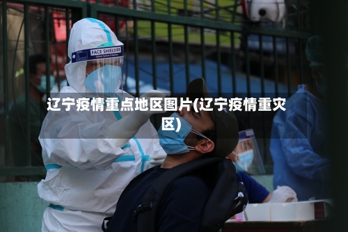 辽宁疫情重点地区图片(辽宁疫情重灾区)