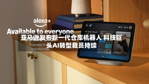 亚马逊发布新一代仓库机器人 科技巨头AI转型裁员持续