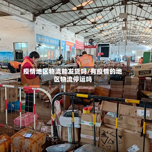 疫情地区物流能发货吗/有疫情的地区物流停运吗