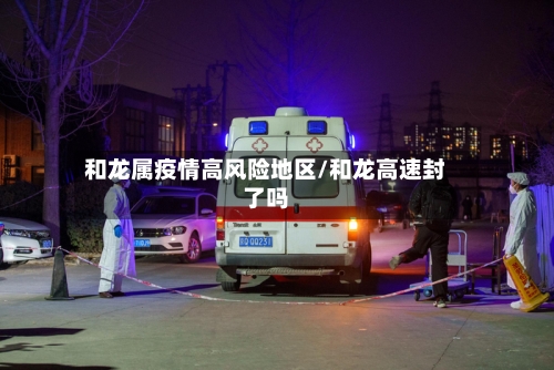 和龙属疫情高风险地区/和龙高速封了吗