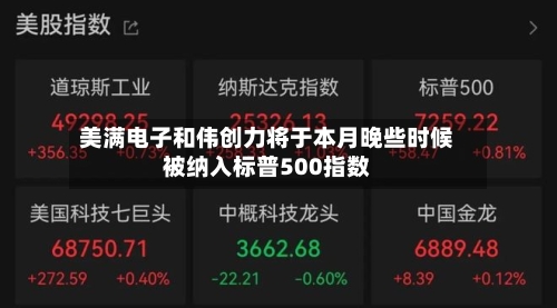美满电子和伟创力将于本月晚些时候被纳入标普500指数