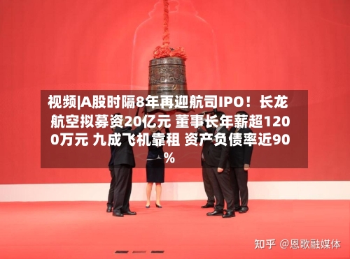 视频|A股时隔8年再迎航司IPO！长龙航空拟募资20亿元 董事长年薪超1200万元 九成飞机靠租 资产负债率近90%