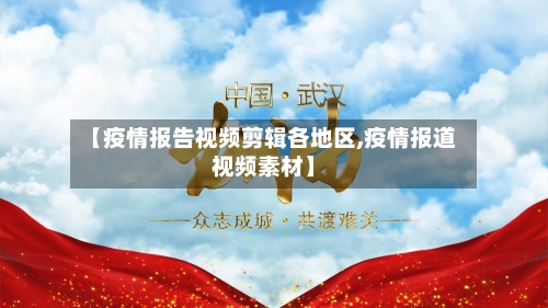 【疫情报告视频剪辑各地区,疫情报道视频素材】
