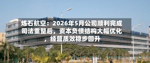 炼石航空：2026年5月公司顺利完成司法重整后，资本负债结构大幅优化，经营质效稳步回升