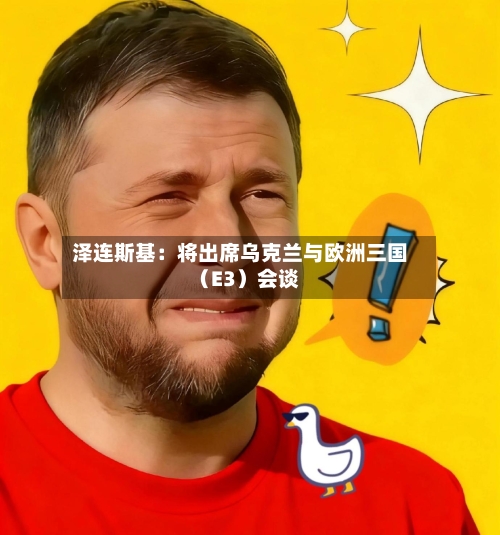 泽连斯基：将出席乌克兰与欧洲三国（E3）会谈
