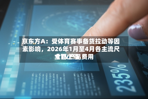 京东方A：受体育赛事备货拉动等因素影响，2026年1月至4月各主流尺寸TV产品费用全面上涨