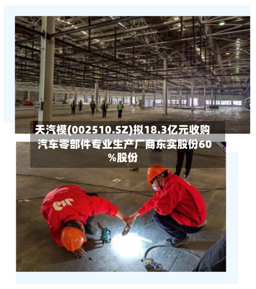 天汽模(002510.SZ)拟18.3亿元收购汽车零部件专业生产厂商东实股份60%股份